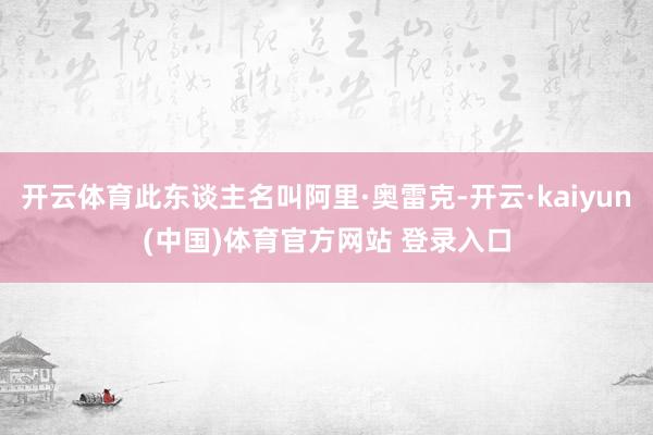 开云体育此东谈主名叫阿里·奥雷克-开云·kaiyun(中国)体育官方网站 登录入口