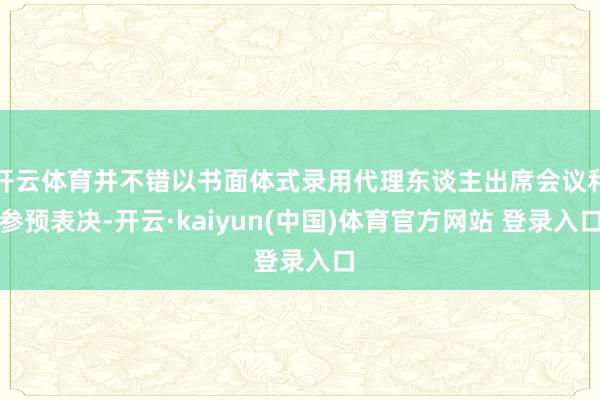 开云体育并不错以书面体式录用代理东谈主出席会议和参预表决-开云·kaiyun(中国)体育官方网站 登录入口