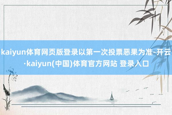 kaiyun体育网页版登录以第一次投票恶果为准-开云·kaiyun(中国)体育官方网站 登录入口