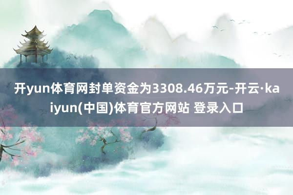 开yun体育网封单资金为3308.46万元-开云·kaiyun(中国)体育官方网站 登录入口