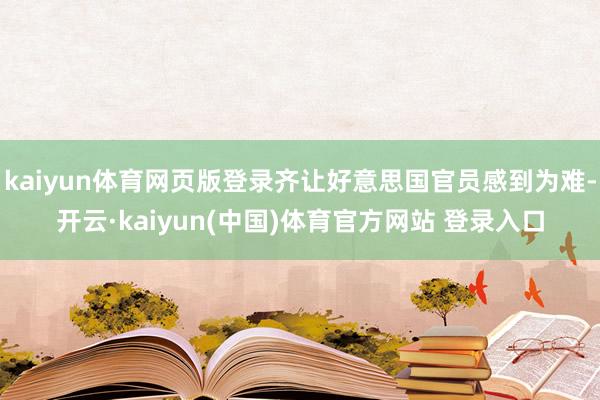 kaiyun体育网页版登录齐让好意思国官员感到为难-开云·kaiyun(中国)体育官方网站 登录入口