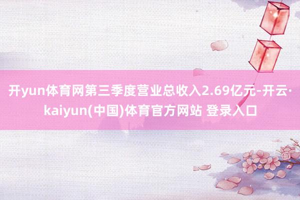 开yun体育网第三季度营业总收入2.69亿元-开云·kaiyun(中国)体育官方网站 登录入口