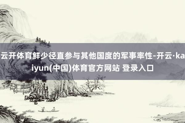 云开体育鲜少径直参与其他国度的军事率性-开云·kaiyun(中国)体育官方网站 登录入口