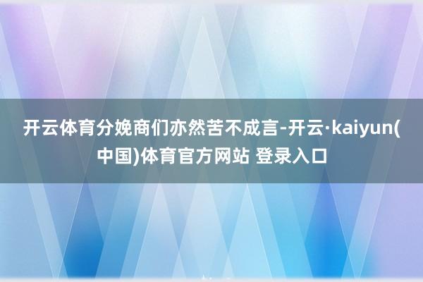 开云体育分娩商们亦然苦不成言-开云·kaiyun(中国)体育官方网站 登录入口