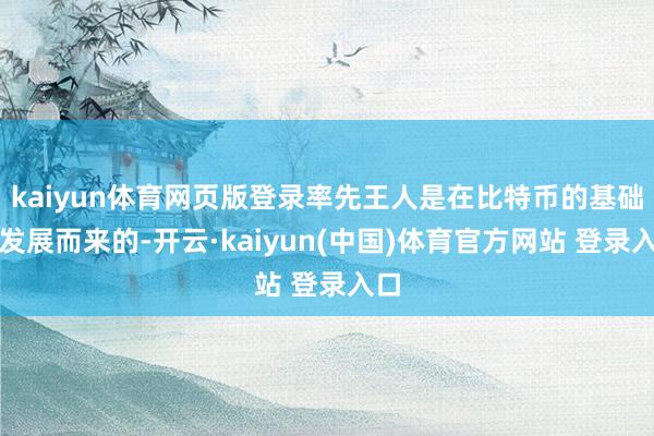 kaiyun体育网页版登录率先王人是在比特币的基础上发展而来的-开云·kaiyun(中国)体育官方网站 登录入口