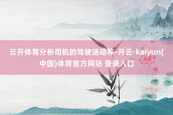 云开体育分析司机的驾驶活动等-开云·kaiyun(中国)体育官方网站 登录入口