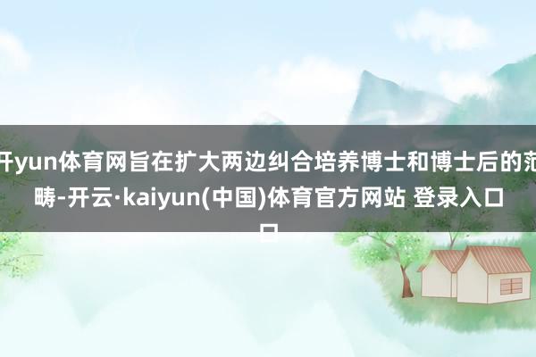 开yun体育网旨在扩大两边纠合培养博士和博士后的范畴-开云·kaiyun(中国)体育官方网站 登录入口