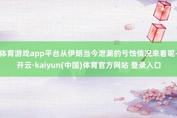 体育游戏app平台从伊朗当今泄漏的亏蚀情况来看呢-开云·kaiyun(中国)体育官方网站 登录入口