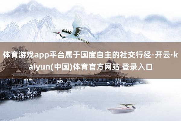 体育游戏app平台属于国度自主的社交行径-开云·kaiyun(中国)体育官方网站 登录入口