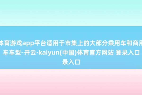 体育游戏app平台适用于市集上的大部分乘用车和商用车车型-开云·kaiyun(中国)体育官方网站 登录入口