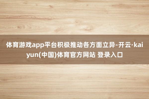 体育游戏app平台　　积极推动各方面立异-开云·kaiyun(中国)体育官方网站 登录入口