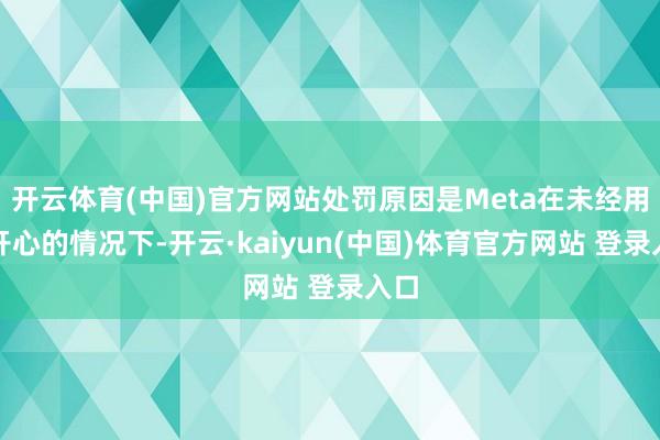 开云体育(中国)官方网站处罚原因是Meta在未经用户开心的情况下-开云·kaiyun(中国)体育官方网站 登录入口