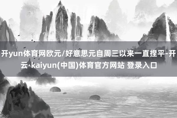 开yun体育网欧元/好意思元自周三以来一直捏平-开云·kaiyun(中国)体育官方网站 登录入口