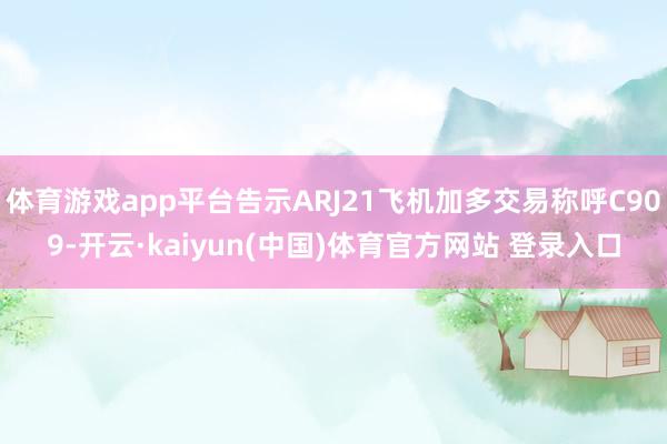 体育游戏app平台告示ARJ21飞机加多交易称呼C909-开云·kaiyun(中国)体育官方网站 登录入口