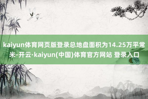 kaiyun体育网页版登录总地盘面积为14.25万平常米-开云·kaiyun(中国)体育官方网站 登录入口