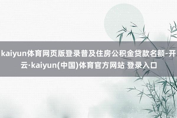 kaiyun体育网页版登录普及住房公积金贷款名额-开云·kaiyun(中国)体育官方网站 登录入口