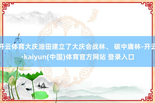 开云体育大庆油田建立了大庆会战林、 碳中庸林-开云·kaiyun(中国)体育官方网站 登录入口