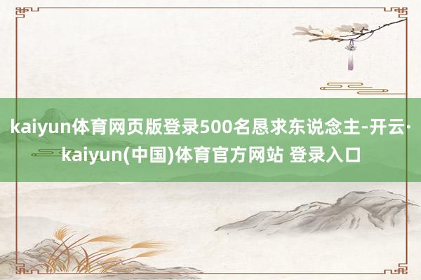 kaiyun体育网页版登录500名恳求东说念主-开云·kaiyun(中国)体育官方网站 登录入口