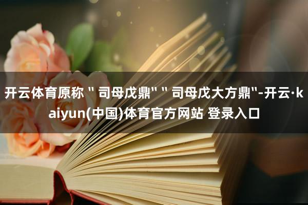 开云体育原称〝司母戊鼎〞〝司母戊大方鼎〞-开云·kaiyun(中国)体育官方网站 登录入口