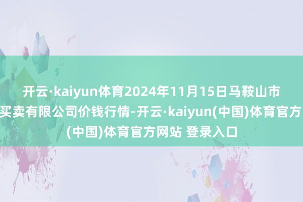 开云·kaiyun体育2024年11月15日马鞍山市安民农副居品买卖有限公司价钱行情-开云·kaiyun(中国)体育官方网站 登录入口