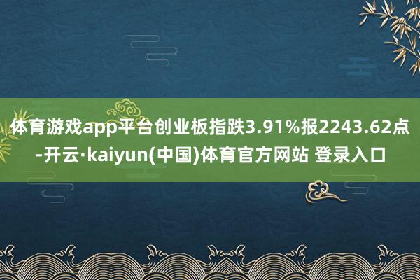 体育游戏app平台创业板指跌3.91%报2243.62点-开云·kaiyun(中国)体育官方网站 登录入口