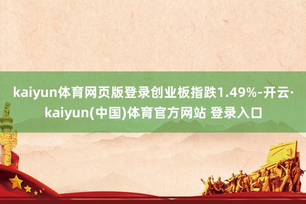 kaiyun体育网页版登录创业板指跌1.49%-开云·kaiyun(中国)体育官方网站 登录入口