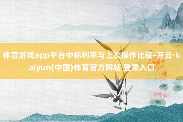 体育游戏app平台中标利率与上次操作比较-开云·kaiyun(中国)体育官方网站 登录入口