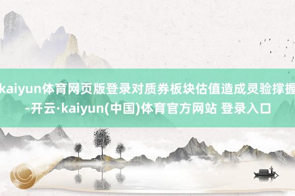 kaiyun体育网页版登录对质券板块估值造成灵验撑握-开云·kaiyun(中国)体育官方网站 登录入口