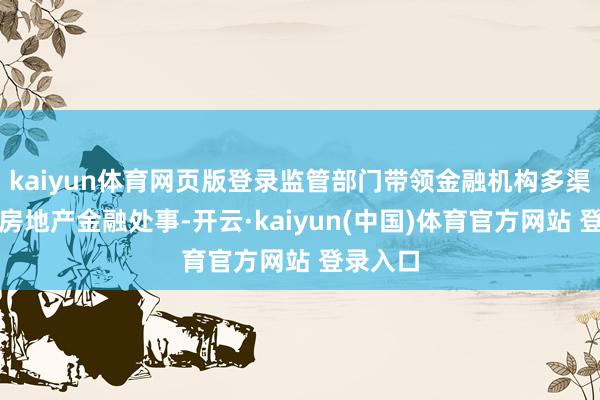 kaiyun体育网页版登录监管部门带领金融机构多渠谈提供房地产金融处事-开云·kaiyun(中国)体育官方网站 登录入口