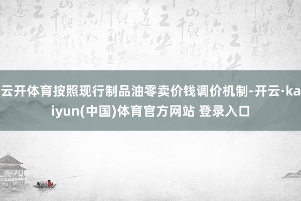 云开体育按照现行制品油零卖价钱调价机制-开云·kaiyun(中国)体育官方网站 登录入口