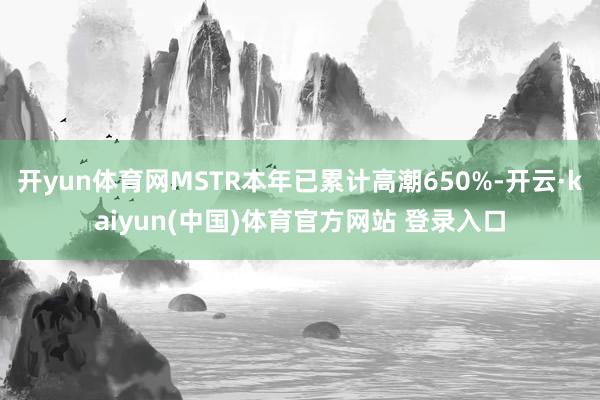 开yun体育网MSTR本年已累计高潮650%-开云·kaiyun(中国)体育官方网站 登录入口