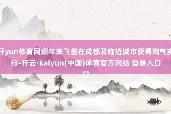 开yun体育网频年来飞盘在成都及临近城市获得淘气实行-开云·kaiyun(中国)体育官方网站 登录入口