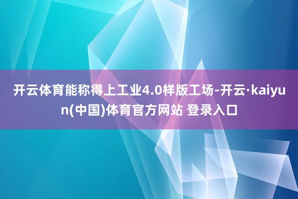 开云体育能称得上工业4.0样版工场-开云·kaiyun(中国)体育官方网站 登录入口