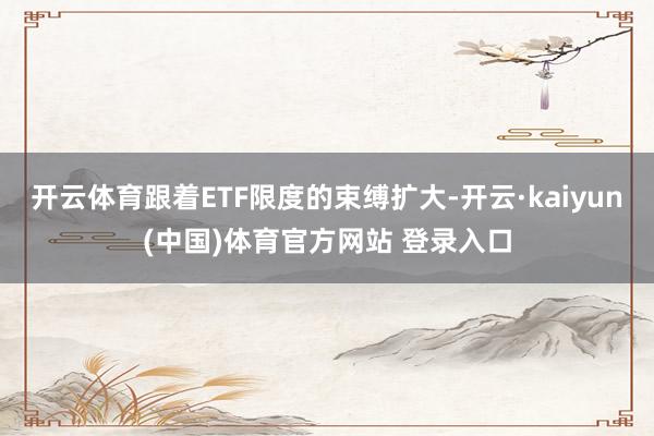 开云体育跟着ETF限度的束缚扩大-开云·kaiyun(中国)体育官方网站 登录入口