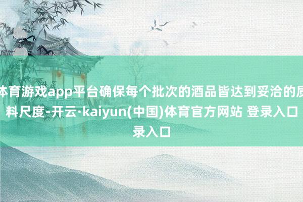 体育游戏app平台确保每个批次的酒品皆达到妥洽的质料尺度-开云·kaiyun(中国)体育官方网站 登录入口