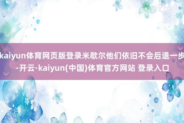 kaiyun体育网页版登录米歇尔他们依旧不会后退一步-开云·kaiyun(中国)体育官方网站 登录入口