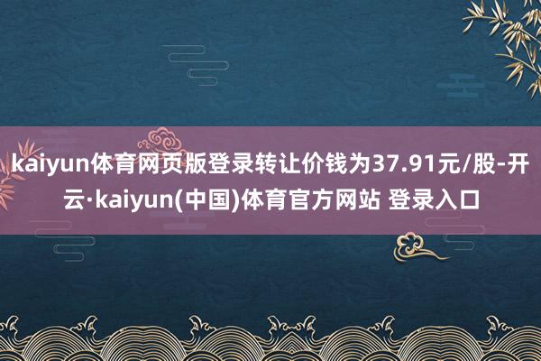 kaiyun体育网页版登录转让价钱为37.91元/股-开云·kaiyun(中国)体育官方网站 登录入口