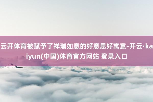 云开体育被赋予了祥瑞如意的好意思好寓意-开云·kaiyun(中国)体育官方网站 登录入口