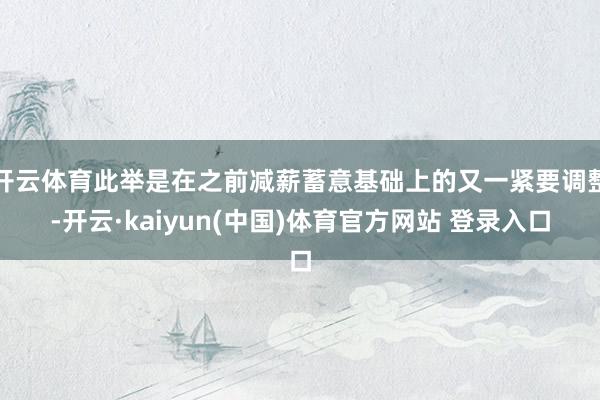 开云体育此举是在之前减薪蓄意基础上的又一紧要调整-开云·kaiyun(中国)体育官方网站 登录入口