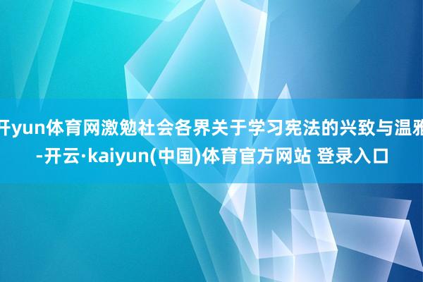 开yun体育网激勉社会各界关于学习宪法的兴致与温雅-开云·kaiyun(中国)体育官方网站 登录入口