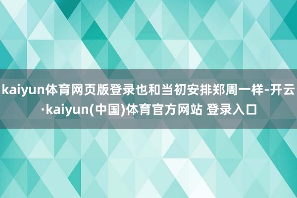 kaiyun体育网页版登录也和当初安排郑周一样-开云·kaiyun(中国)体育官方网站 登录入口