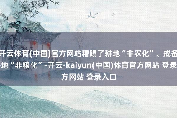 开云体育(中国)官方网站糟蹋了耕地“非农化”、戒备了耕地“非粮化”-开云·kaiyun(中国)体育官方网站 登录入口