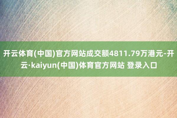 开云体育(中国)官方网站成交额4811.79万港元-开云·kaiyun(中国)体育官方网站 登录入口