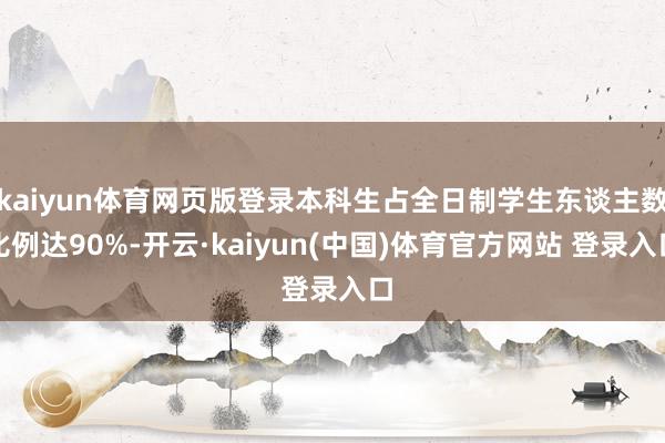 kaiyun体育网页版登录本科生占全日制学生东谈主数比例达90%-开云·kaiyun(中国)体育官方网站 登录入口