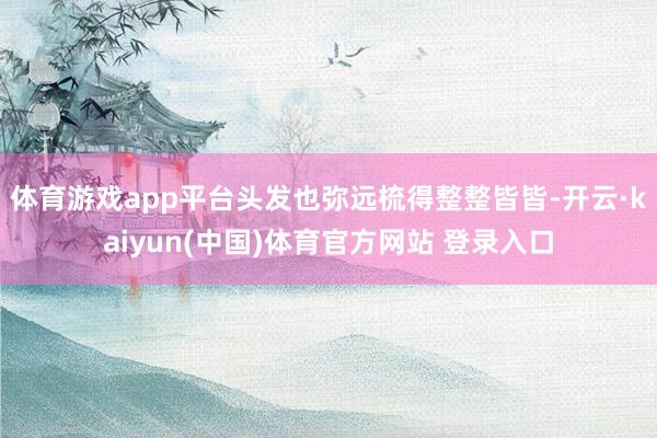 体育游戏app平台头发也弥远梳得整整皆皆-开云·kaiyun(中国)体育官方网站 登录入口