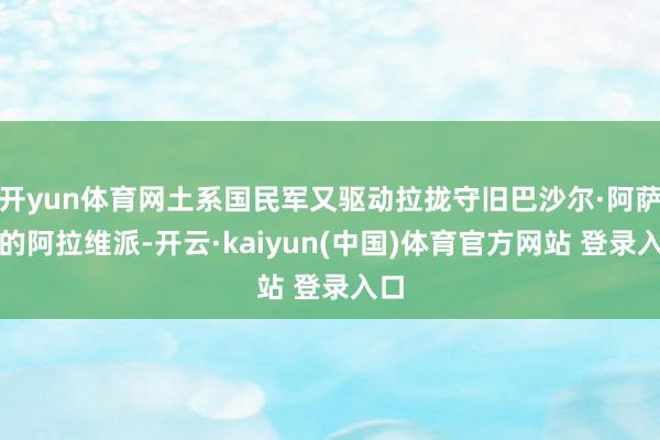 开yun体育网土系国民军又驱动拉拢守旧巴沙尔·阿萨德的阿拉维派-开云·kaiyun(中国)体育官方网站 登录入口