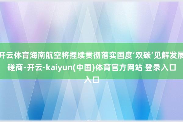 开云体育海南航空将捏续贯彻落实国度‘双碳’见解发展磋商-开云·kaiyun(中国)体育官方网站 登录入口