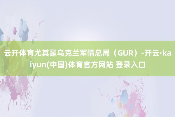 云开体育尤其是乌克兰军情总局（GUR）-开云·kaiyun(中国)体育官方网站 登录入口