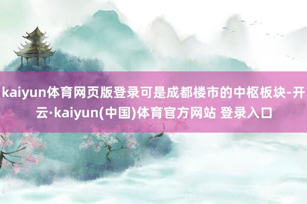 kaiyun体育网页版登录可是成都楼市的中枢板块-开云·kaiyun(中国)体育官方网站 登录入口