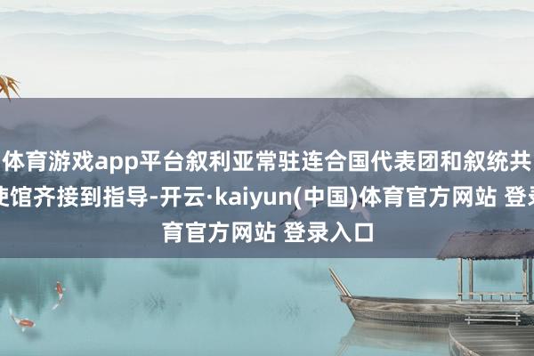 体育游戏app平台叙利亚常驻连合国代表团和叙统共驻外使馆齐接到指导-开云·kaiyun(中国)体育官方网站 登录入口